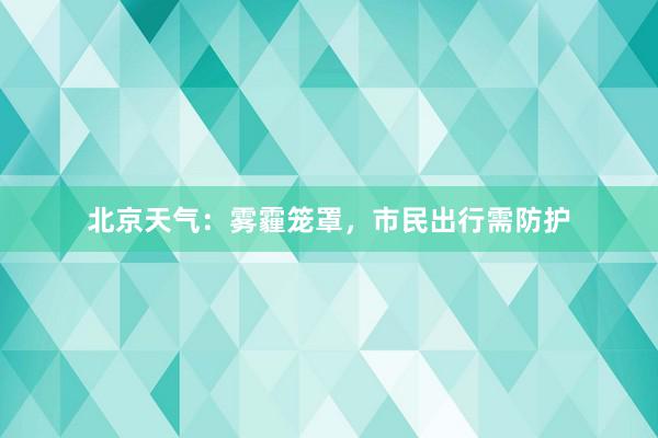 北京天气：雾霾笼罩，市民出行需防护