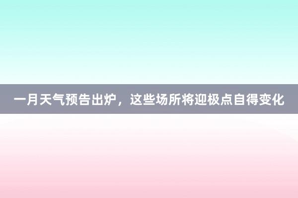 一月天气预告出炉，这些场所将迎极点自得变化