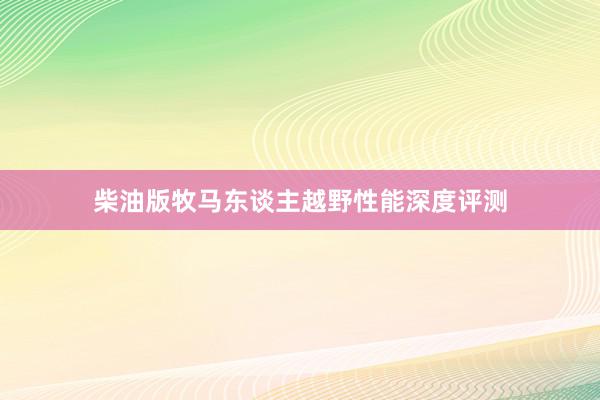 柴油版牧马东谈主越野性能深度评测