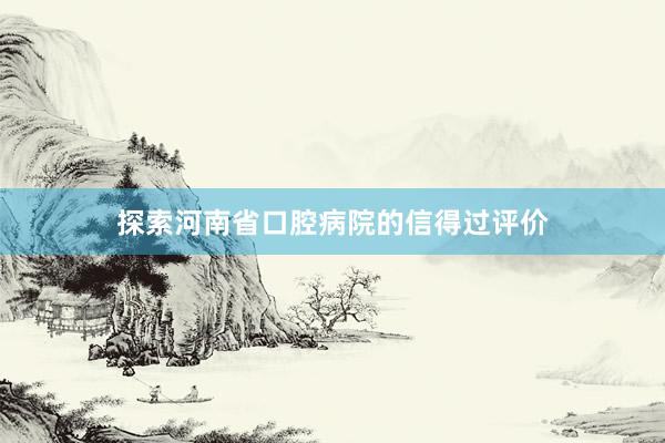 探索河南省口腔病院的信得过评价