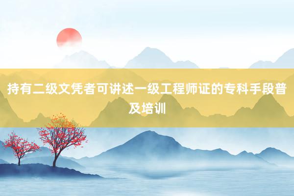 持有二级文凭者可讲述一级工程师证的专科手段普及培训
