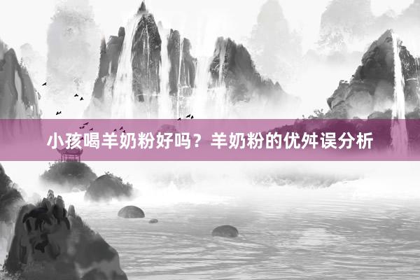 小孩喝羊奶粉好吗？羊奶粉的优舛误分析